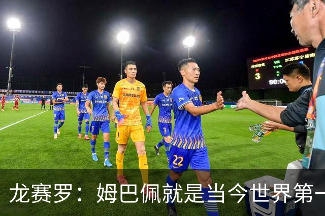 龙赛罗：姆巴佩就是当今世界第一人，不要再戴着有色眼镜审视他